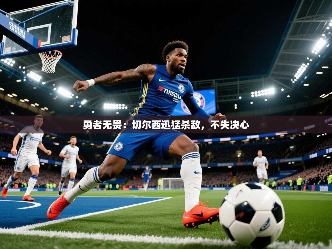 勇者无畏:切尔西迅猛杀敌,不失决心 勇者无畏:切尔西迅猛杀敌,不失决心